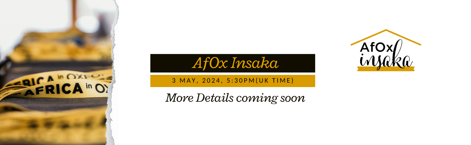 The image is a promotional banner for an event titled "AfOx Insaka," scheduled for May 3, 2024, at 5:30 PM UK time. The design includes a torn paper effect and features gold and black colors with a logo resembling a house. The banner indicates that more details will be provided soon and includes lanyards with "AFRICA in OXFORD" printed on them, suggesting a connection to African topics in Oxford.